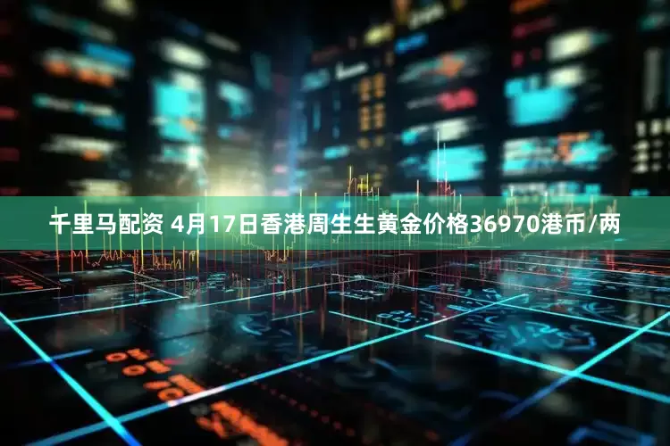 千里马配资 4月17日香港周生生黄金价格36970港币/两