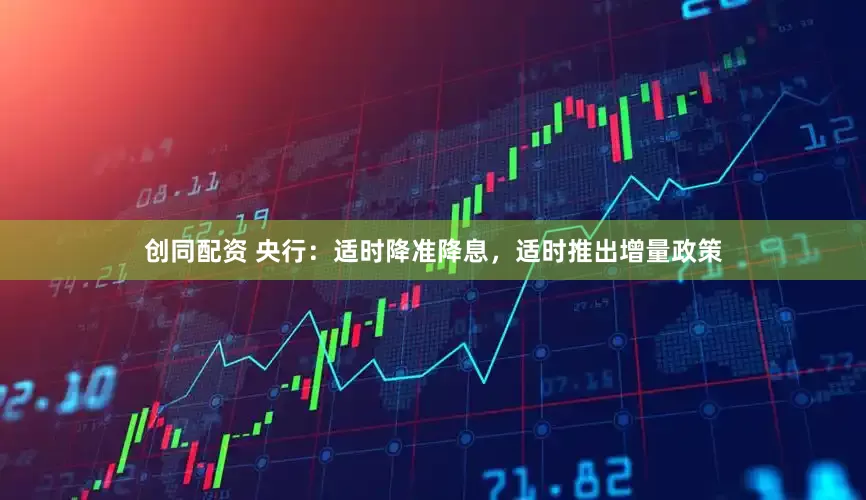 创同配资 央行：适时降准降息，适时推出增量政策