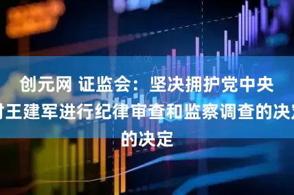 创元网 证监会：坚决拥护党中央对王建军进行纪律审查和监察调查的决定