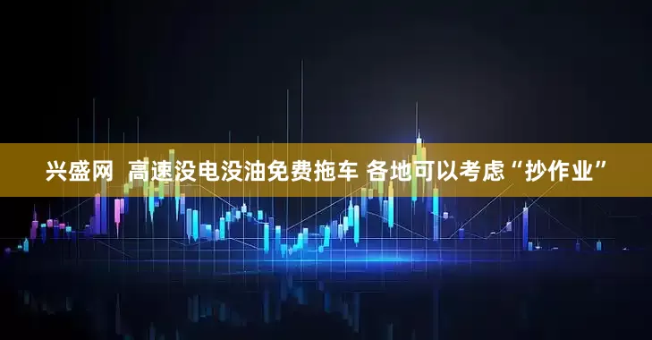 兴盛网  高速没电没油免费拖车 各地可以考虑“抄作业”