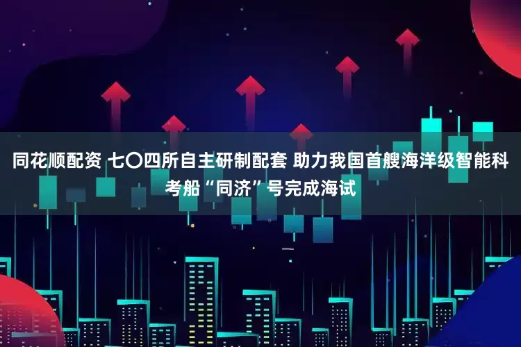 同花顺配资 七〇四所自主研制配套 助力我国首艘海洋级智能科考船“同济”号完成海试