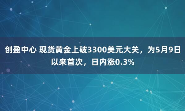 创盈中心 现货黄金上破3300美元大关，为5月9日以来首次，日内涨0.3%