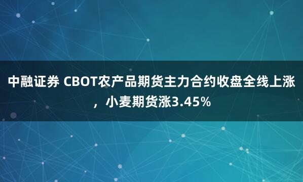 中融证券 CBOT农产品期货主力合约收盘全线上涨，小麦期货涨3.45%