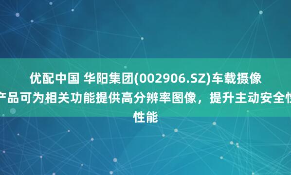 优配中国 华阳集团(002906.SZ)车载摄像头产品可为相关功能提供高分辨率图像，提升主动安全性能