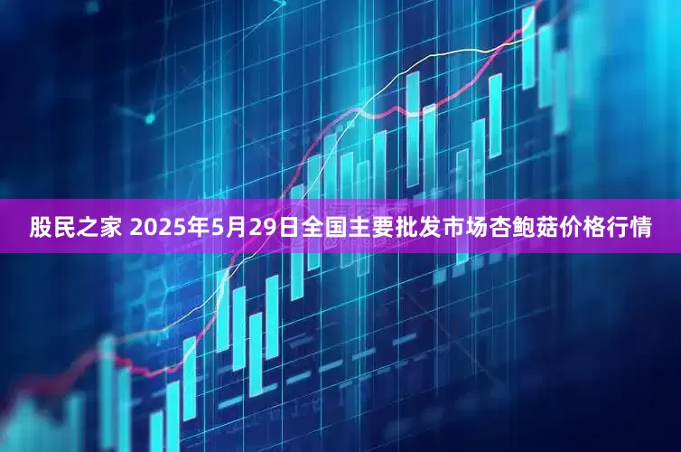 股民之家 2025年5月29日全国主要批发市场杏鲍菇价格行情