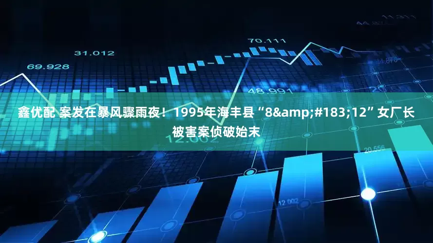 鑫优配 案发在暴风骤雨夜！1995年海丰县“8&#183;12”女厂长被害案侦破始末