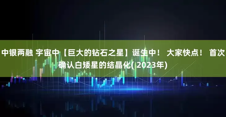 中银两融 宇宙中【巨大的钻石之星】诞生中！ 大家快点！ 首次确认白矮星的结晶化( 2023年)