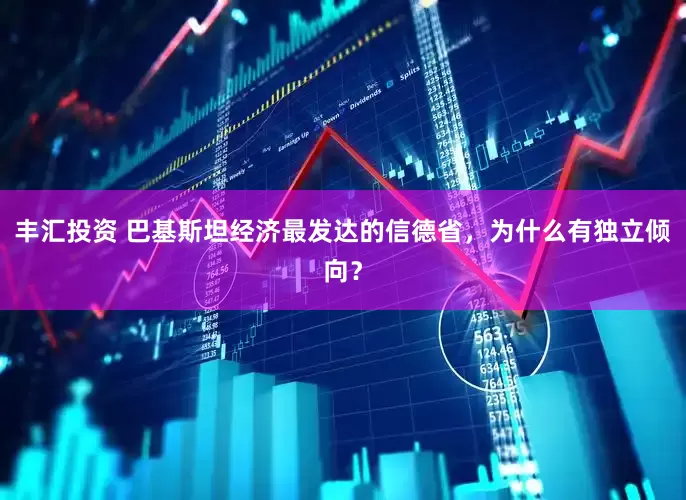 丰汇投资 巴基斯坦经济最发达的信德省，为什么有独立倾向？