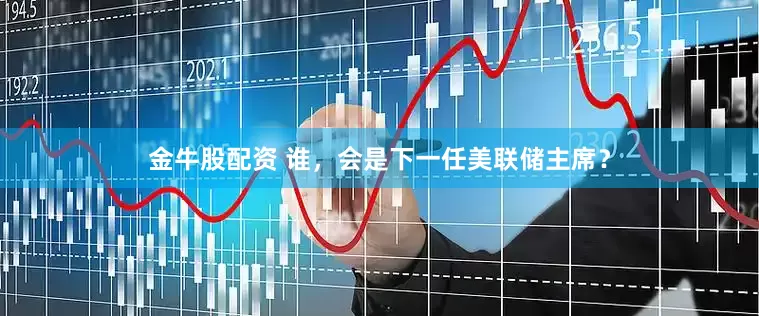 金牛股配资 谁，会是下一任美联储主席？