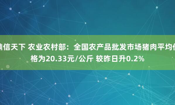 鼎信天下 农业农村部：全国农产品批发市场猪肉平均价格为20.33元/公斤 较昨日升0.2%