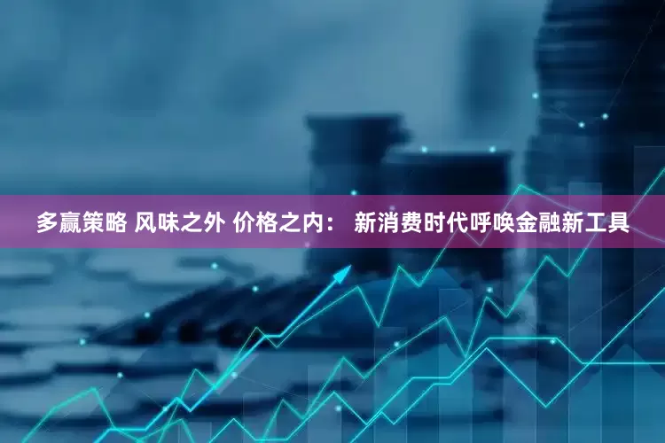 多赢策略 风味之外 价格之内： 新消费时代呼唤金融新工具