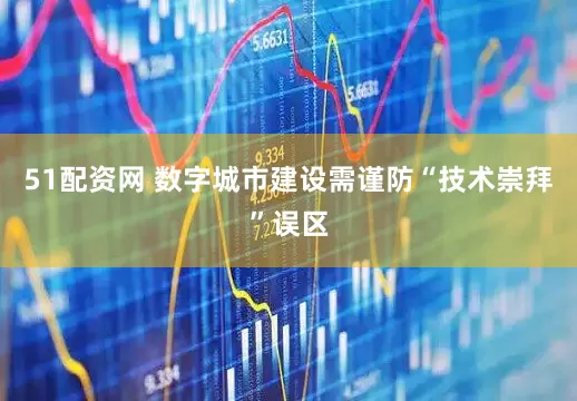 51配资网 数字城市建设需谨防“技术崇拜”误区