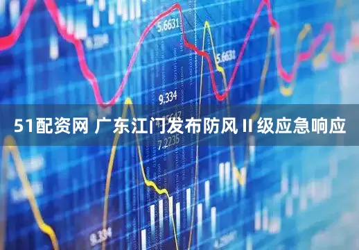 51配资网 广东江门发布防风Ⅱ级应急响应