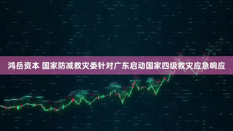 鸿岳资本 国家防减救灾委针对广东启动国家四级救灾应急响应
