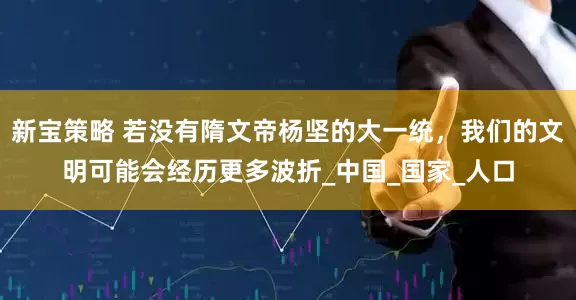 新宝策略 若没有隋文帝杨坚的大一统，我们的文明可能会经历更多波折_中国_国家_人口