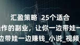汇盈策略  25个适合宝妈在家操作的副业，让你一边带娃一边赚钱_小说_视频_平台