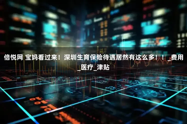 倍悦网 宝妈看过来！深圳生育保险待遇居然有这么多！！_费用_医疗_津贴