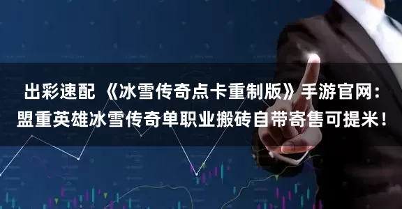 出彩速配 《冰雪传奇点卡重制版》手游官网：盟重英雄冰雪传奇单职业搬砖自带寄售可提米！