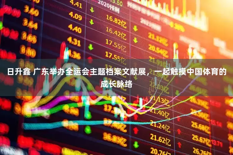 日升鑫 广东举办全运会主题档案文献展，一起触摸中国体育的成长脉络