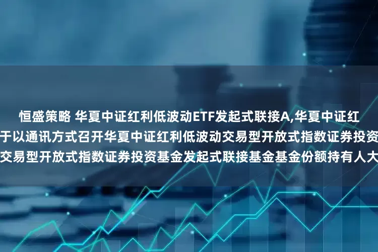 恒盛策略 华夏中证红利低波动ETF发起式联接A,华夏中证红利低波动ETF发起式联接C: 关于以通讯方式召开华夏中证红利低波动交易型开放式指数证券投资基金发起式联接基金基金份额持有人大会的公告