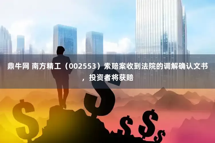 鼎牛网 南方精工（002553）索赔案收到法院的调解确认文书，投资者将获赔