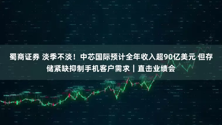 蜀商证券 淡季不淡！中芯国际预计全年收入超90亿美元 但存储紧缺抑制手机客户需求｜直击业绩会