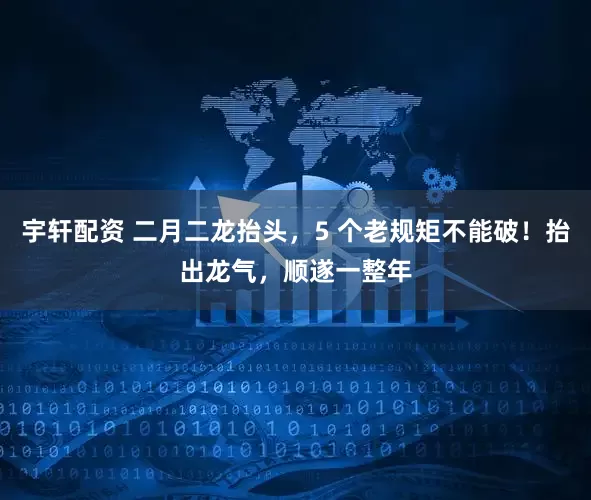 宇轩配资 二月二龙抬头，5 个老规矩不能破！抬出龙气，顺遂一整年