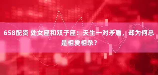 658配资 处女座和双子座：天生一对矛盾，却为何总是相爱相杀？