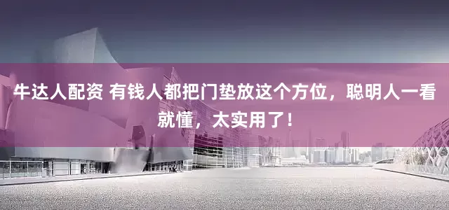 牛达人配资 有钱人都把门垫放这个方位，聪明人一看就懂，太实用了！