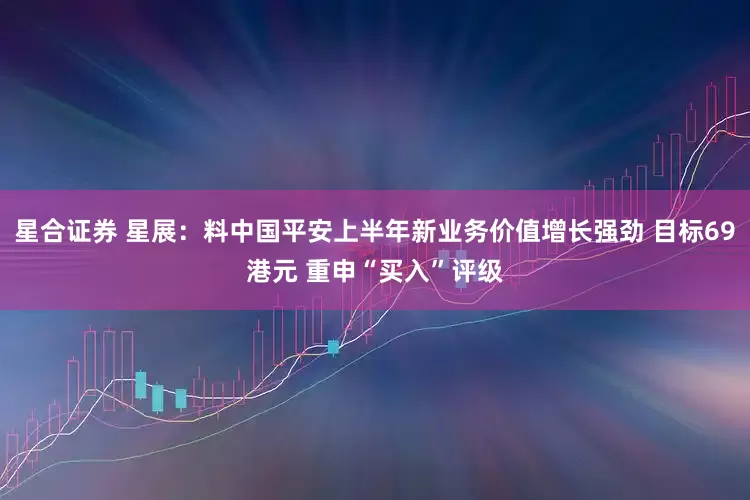 星合证券 星展：料中国平安上半年新业务价值增长强劲 目标69港元 重申“买入”评级