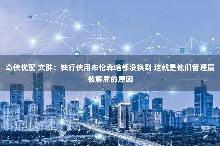 奇侠优配 文胖：独行侠用布伦森啥都没换到 这就是他们管理层被解雇的原因