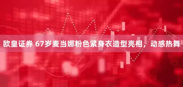 欧皇证券 67岁麦当娜粉色紧身衣造型亮相，动感热舞